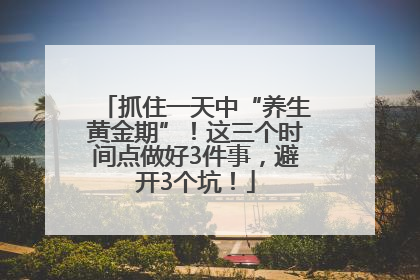 抓住一天中“养生黄金期”！这三个时间点做好3件事，避开3个坑！