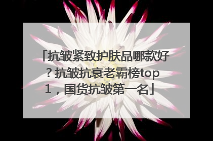 抗皱紧致护肤品哪款好？抗皱抗衰老霸榜top1，国货抗皱第一名