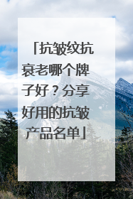 抗皱纹抗衰老哪个牌子好？分享好用的抗皱产品名单