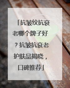 抗皱纹抗衰老哪个牌子好？抗皱抗衰老护肤品揭晓，口碑推荐