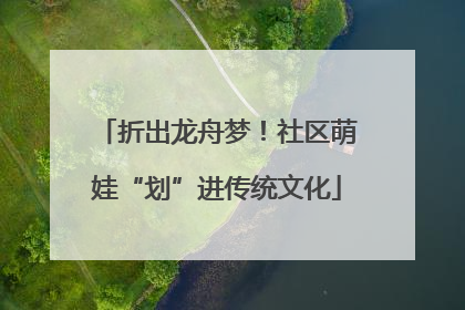 折出龙舟梦！社区萌娃“划”进传统文化