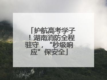 护航高考学子！湖南消防全程驻守，“秒级响应”保安全