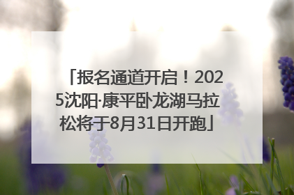 报名通道开启！2025沈阳·康平卧龙湖马拉松将于8月31日开跑