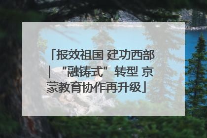报效祖国 建功西部｜“融铸式”转型 京蒙教育协作再升级