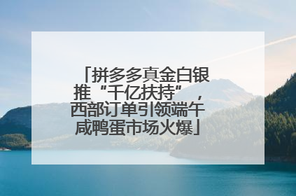 拼多多真金白银推“千亿扶持”，西部订单引领端午咸鸭蛋市场火爆