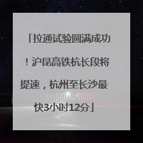 拉通试验圆满成功！沪昆高铁杭长段将提速，杭州至长沙最快3小时12分
