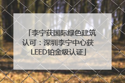 李宁获国际绿色建筑认可：深圳李宁中心获LEED铂金级认证