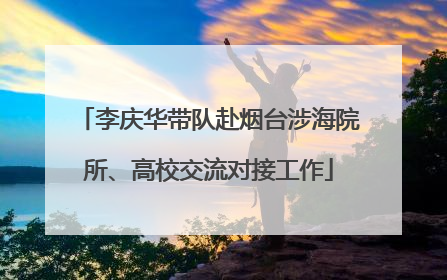 李庆华带队赴烟台涉海院所、高校交流对接工作