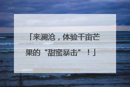 来澜沧，体验千亩芒果的“甜蜜暴击”！