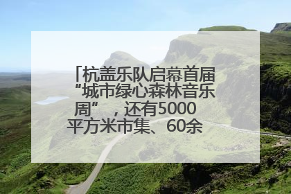 杭盖乐队启幕首届“城市绿心森林音乐周”，还有5000平方米市集、60余场免费活动等你来