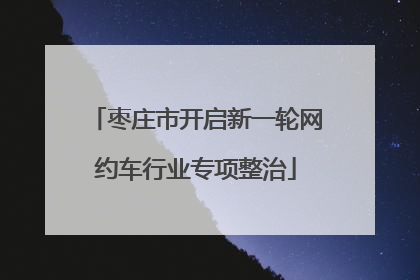 枣庄市开启新一轮网约车行业专项整治