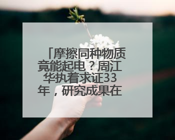 摩擦同种物质竟能起电？周江华执着求证33年，研究成果在IEEE发表