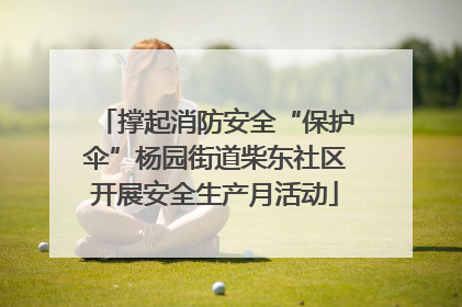 撑起消防安全“保护伞”杨园街道柴东社区开展安全生产月活动