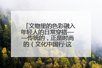 文物里的色彩融入年轻人的日常穿搭——传统的，正是时尚的（文化中国行·这些美 很中国）