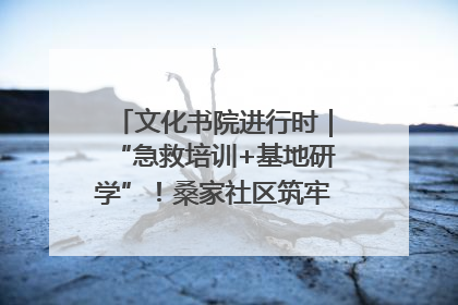 文化书院进行时｜“急救培训+基地研学”！桑家社区筑牢居民健康防线