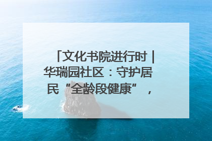 文化书院进行时｜华瑞园社区：守护居民“全龄段健康”，“圈”出幸福感
