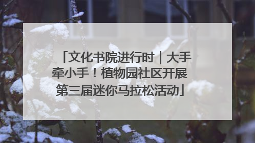 文化书院进行时｜大手牵小手！植物园社区开展第三届迷你马拉松活动