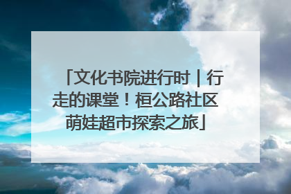 文化书院进行时｜行走的课堂！桓公路社区萌娃超市探索之旅