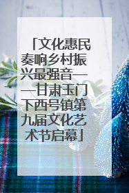 文化惠民奏响乡村振兴最强音——甘肃玉门下西号镇第九届文化艺术节启幕