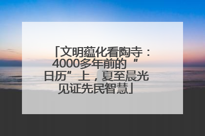 文明蕴化看陶寺：4000多年前的“日历”上，夏至晨光见证先民智慧