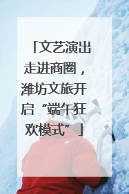文艺演出走进商圈，潍坊文旅开启“端午狂欢模式”