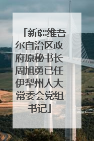 新疆维吾尔自治区政府原秘书长周旭勇已任伊犁州人大常委会党组书记