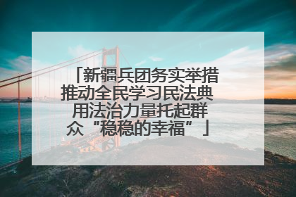 新疆兵团务实举措推动全民学习民法典 用法治力量托起群众“稳稳的幸福”