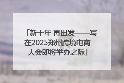 新十年 再出发——写在2025郑州跨境电商大会即将举办之际