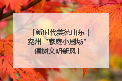 新时代美德山东｜兖州“家庭小剧场”倡树文明新风