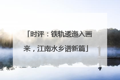 时评：铁轨逶迤入画来，江南水乡谱新篇