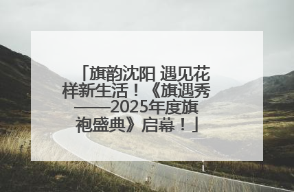 旗韵沈阳 遇见花样新生活！《旗遇秀——2025年度旗袍盛典》启幕！
