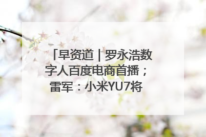 早资道｜罗永浩数字人百度电商首播；雷军：小米YU7将于6月底发布