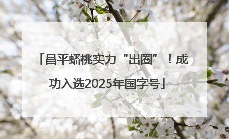 昌平蟠桃实力“出圈”！成功入选2025年国字号
