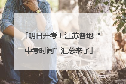 明日开考！江苏各地“中考时间”汇总来了