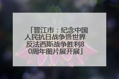 晋江市：纪念中国人民抗日战争暨世界反法西斯战争胜利80周年图片展开展