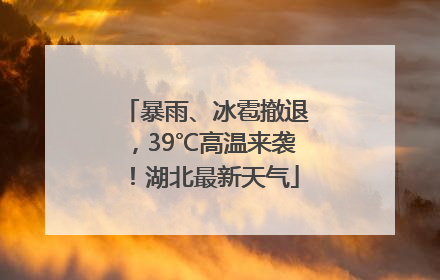 暴雨、冰雹撤退，39℃高温来袭！湖北最新天气