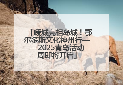 暖城亮相岛城！鄂尔多斯文化神州行——2025青岛活动周即将开启