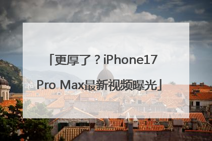 更厚了？iPhone17 Pro Max最新视频曝光