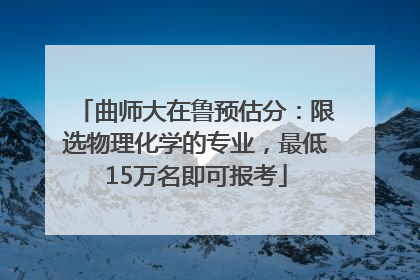 曲师大在鲁预估分：限选物理化学的专业，最低15万名即可报考