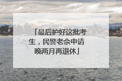 最后护好这批考生，民警老佘申请晚两月再退休