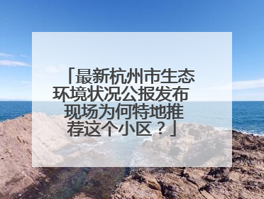 最新杭州市生态环境状况公报发布 现场为何特地推荐这个小区？