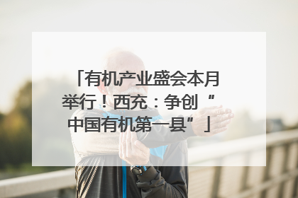 有机产业盛会本月举行！西充：争创“中国有机第一县”