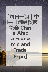 每日一词｜中国—非洲经贸博览会 China-Africa Economic and Trade Expo
