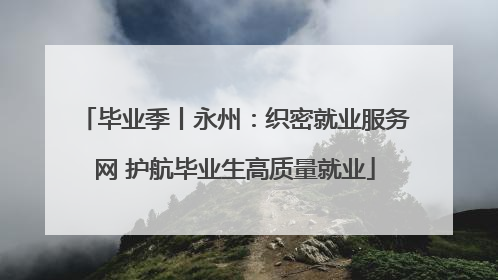 毕业季丨永州：织密就业服务网 护航毕业生高质量就业