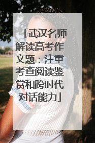武汉名师解读高考作文题：注重考查阅读鉴赏和跨时代对话能力