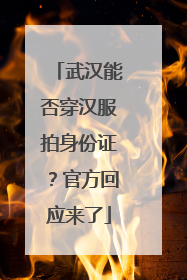武汉能否穿汉服拍身份证？官方回应来了