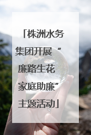 株洲水务集团开展“廉路生花 家庭助廉”主题活动