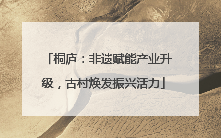 桐庐：非遗赋能产业升级，古村焕发振兴活力