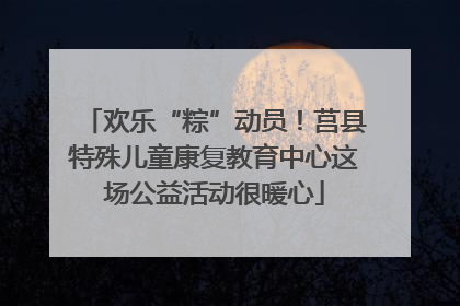 欢乐“粽”动员！莒县特殊儿童康复教育中心这场公益活动很暖心