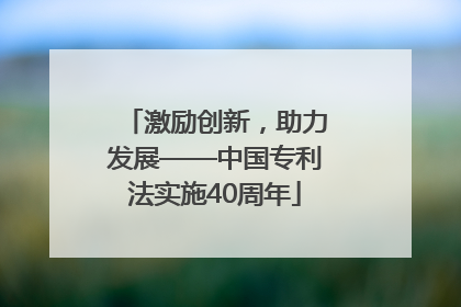 激励创新，助力发展——中国专利法实施40周年